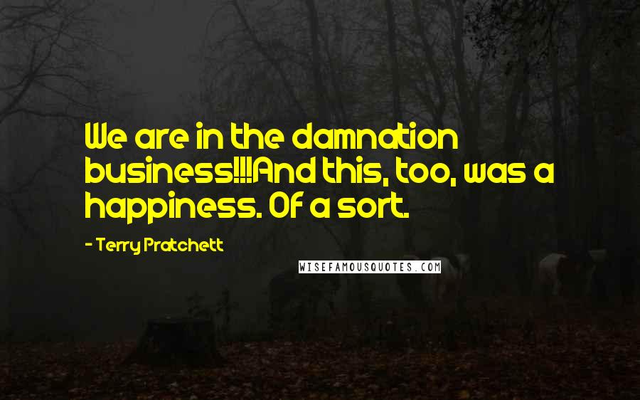 Terry Pratchett Quotes: We are in the damnation business!!!And this, too, was a happiness. Of a sort.