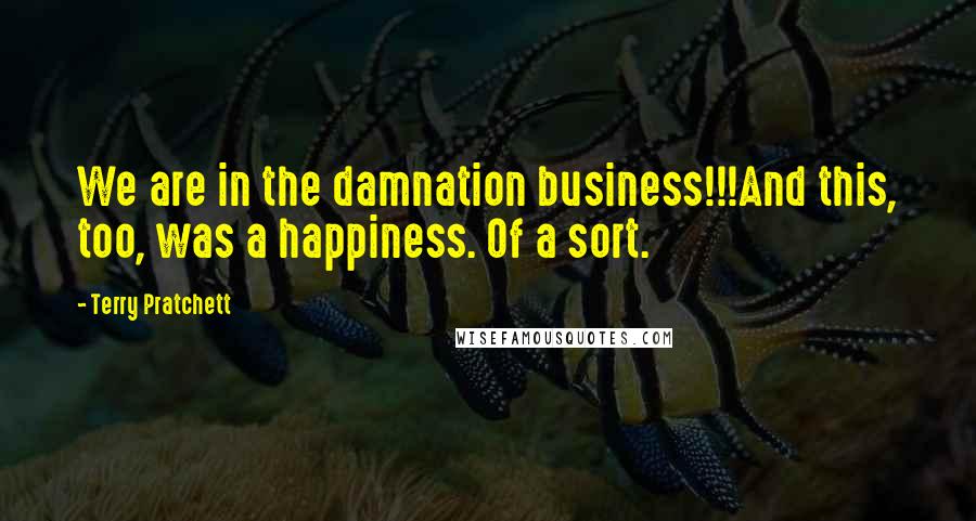 Terry Pratchett Quotes: We are in the damnation business!!!And this, too, was a happiness. Of a sort.