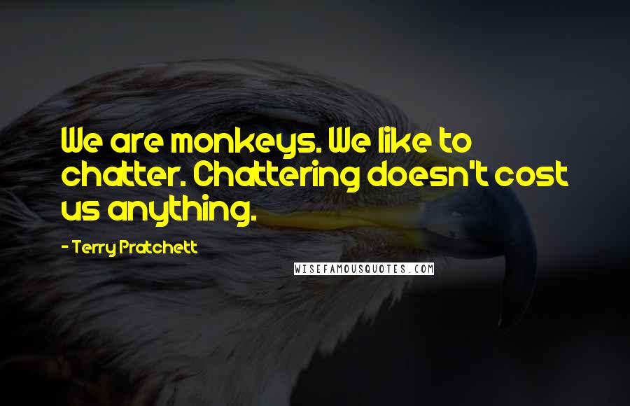 Terry Pratchett Quotes: We are monkeys. We like to chatter. Chattering doesn't cost us anything.