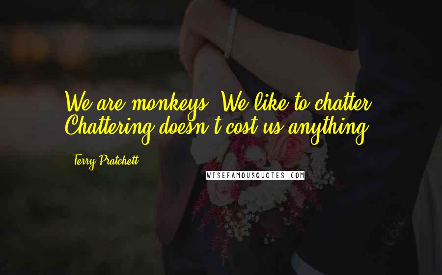 Terry Pratchett Quotes: We are monkeys. We like to chatter. Chattering doesn't cost us anything.