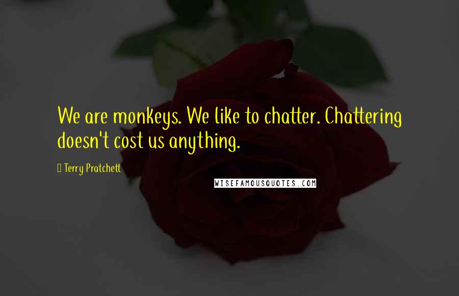 Terry Pratchett Quotes: We are monkeys. We like to chatter. Chattering doesn't cost us anything.