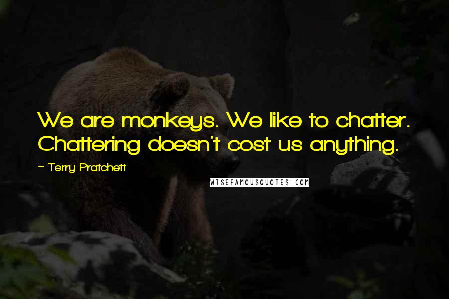 Terry Pratchett Quotes: We are monkeys. We like to chatter. Chattering doesn't cost us anything.