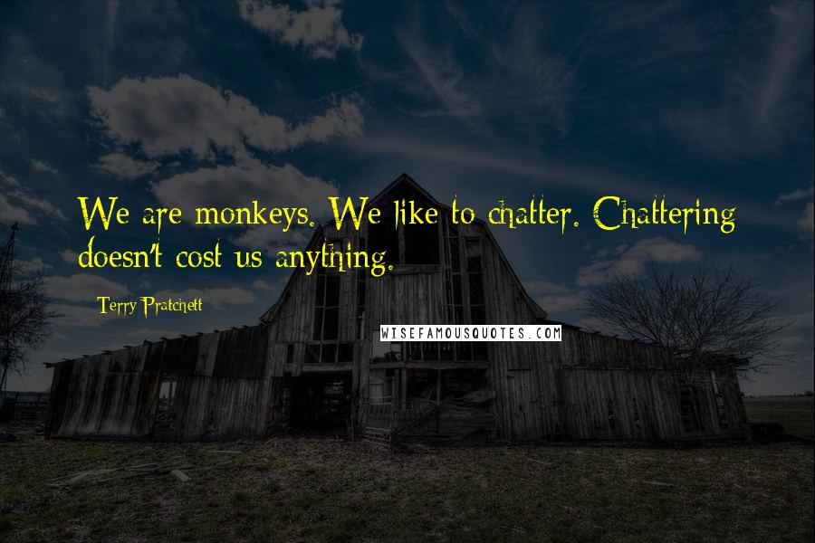 Terry Pratchett Quotes: We are monkeys. We like to chatter. Chattering doesn't cost us anything.