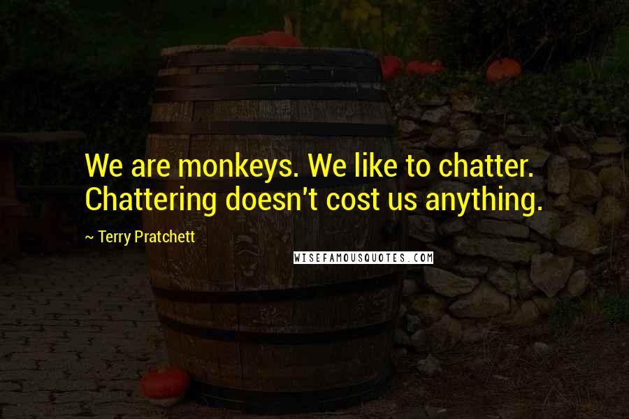 Terry Pratchett Quotes: We are monkeys. We like to chatter. Chattering doesn't cost us anything.