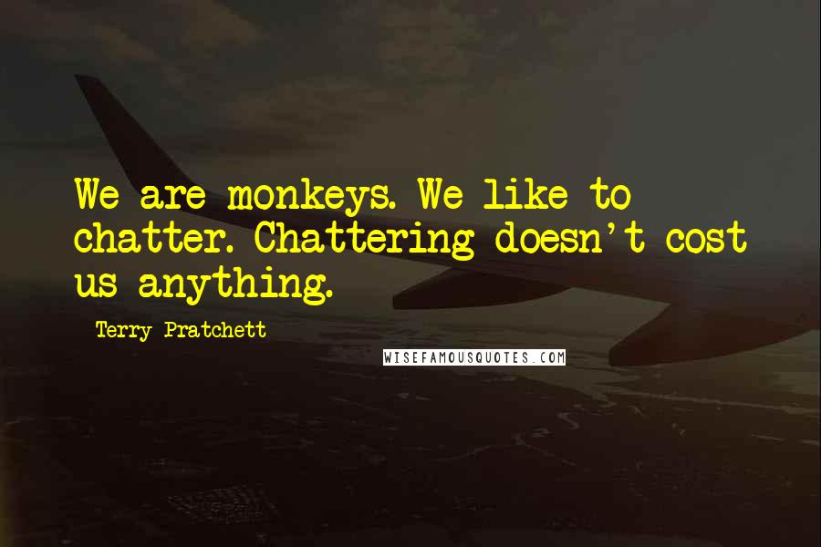 Terry Pratchett Quotes: We are monkeys. We like to chatter. Chattering doesn't cost us anything.