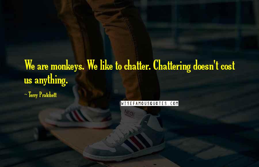 Terry Pratchett Quotes: We are monkeys. We like to chatter. Chattering doesn't cost us anything.