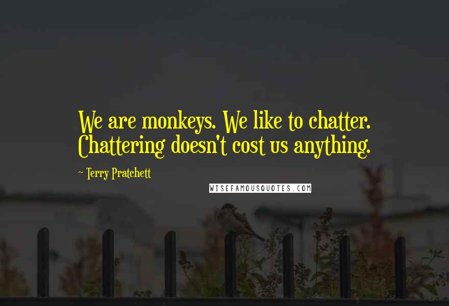 Terry Pratchett Quotes: We are monkeys. We like to chatter. Chattering doesn't cost us anything.