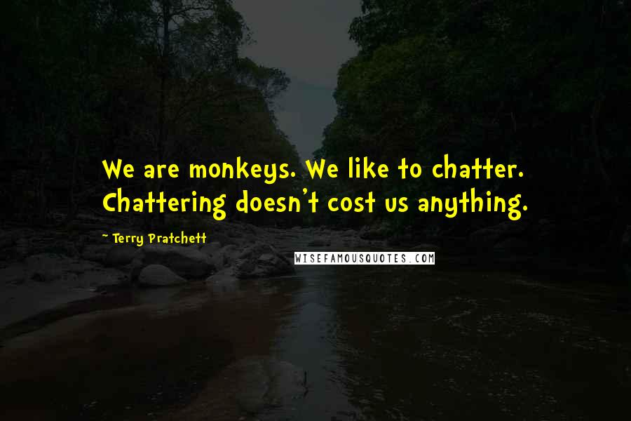 Terry Pratchett Quotes: We are monkeys. We like to chatter. Chattering doesn't cost us anything.