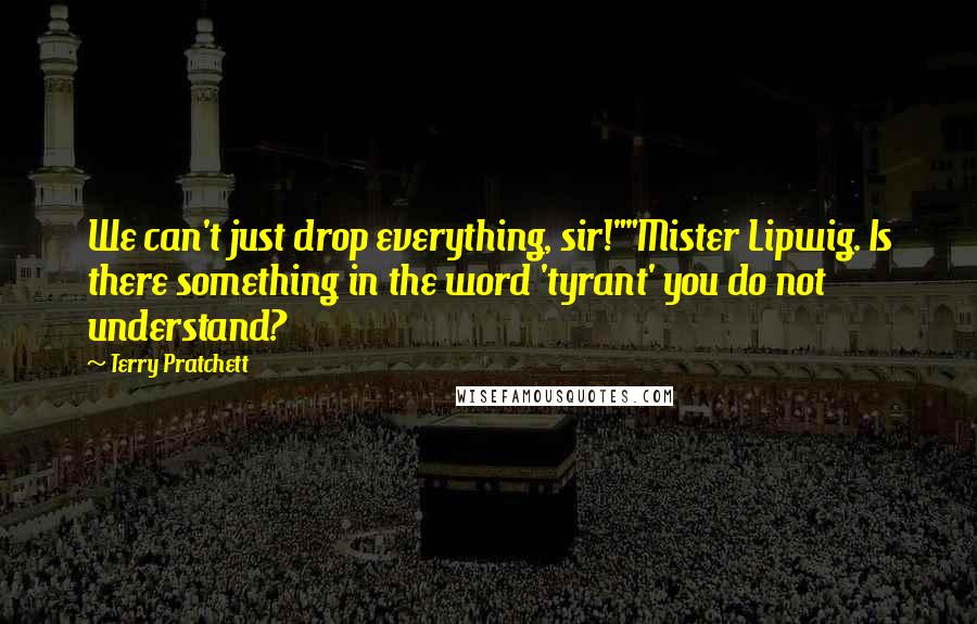 Terry Pratchett Quotes: We can't just drop everything, sir!""Mister Lipwig. Is there something in the word 'tyrant' you do not understand?