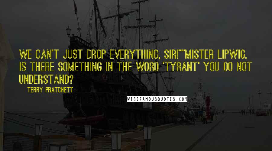 Terry Pratchett Quotes: We can't just drop everything, sir!""Mister Lipwig. Is there something in the word 'tyrant' you do not understand?