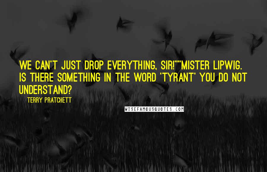 Terry Pratchett Quotes: We can't just drop everything, sir!""Mister Lipwig. Is there something in the word 'tyrant' you do not understand?