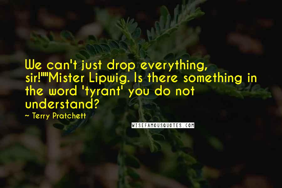 Terry Pratchett Quotes: We can't just drop everything, sir!""Mister Lipwig. Is there something in the word 'tyrant' you do not understand?