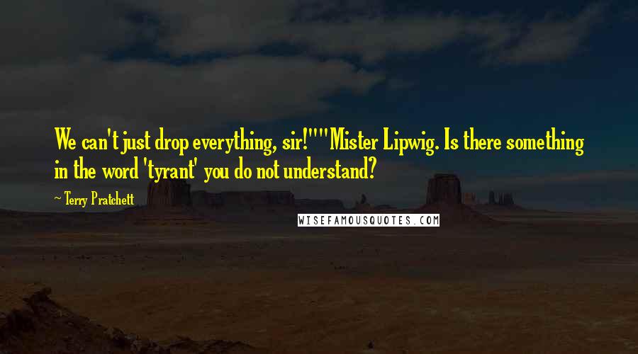 Terry Pratchett Quotes: We can't just drop everything, sir!""Mister Lipwig. Is there something in the word 'tyrant' you do not understand?