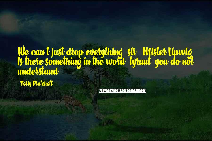 Terry Pratchett Quotes: We can't just drop everything, sir!""Mister Lipwig. Is there something in the word 'tyrant' you do not understand?
