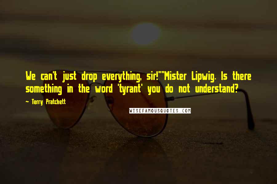 Terry Pratchett Quotes: We can't just drop everything, sir!""Mister Lipwig. Is there something in the word 'tyrant' you do not understand?