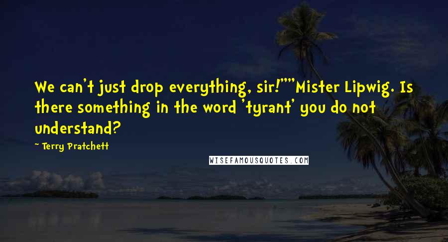 Terry Pratchett Quotes: We can't just drop everything, sir!""Mister Lipwig. Is there something in the word 'tyrant' you do not understand?