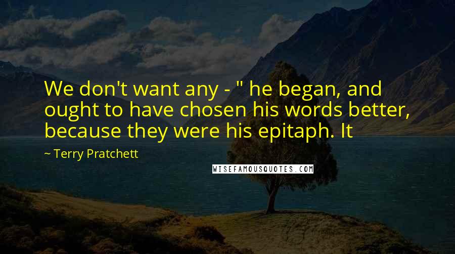 Terry Pratchett Quotes: We don't want any - " he began, and ought to have chosen his words better, because they were his epitaph. It