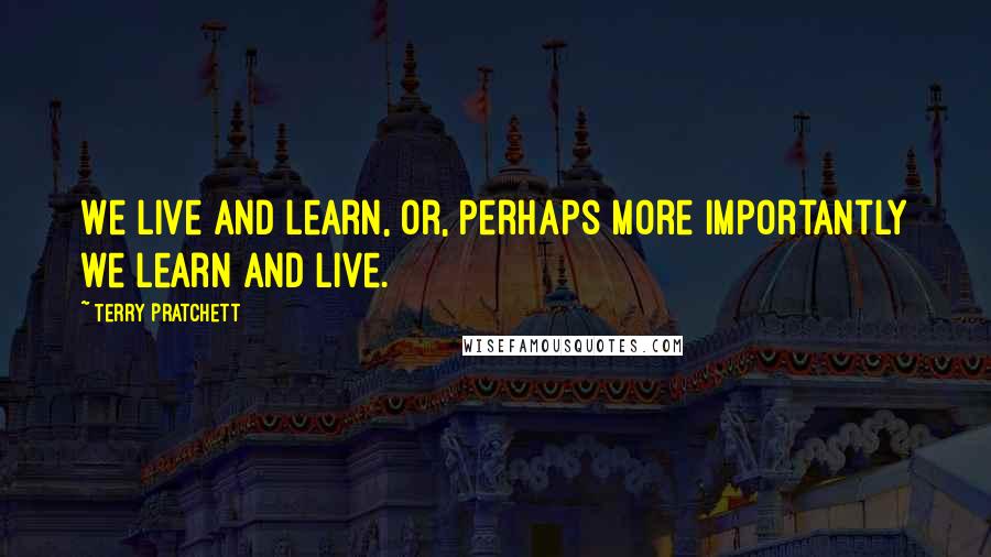 Terry Pratchett Quotes: We live and learn, or, perhaps more importantly we learn and live.