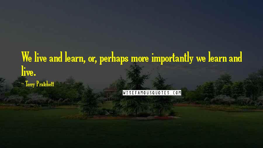 Terry Pratchett Quotes: We live and learn, or, perhaps more importantly we learn and live.