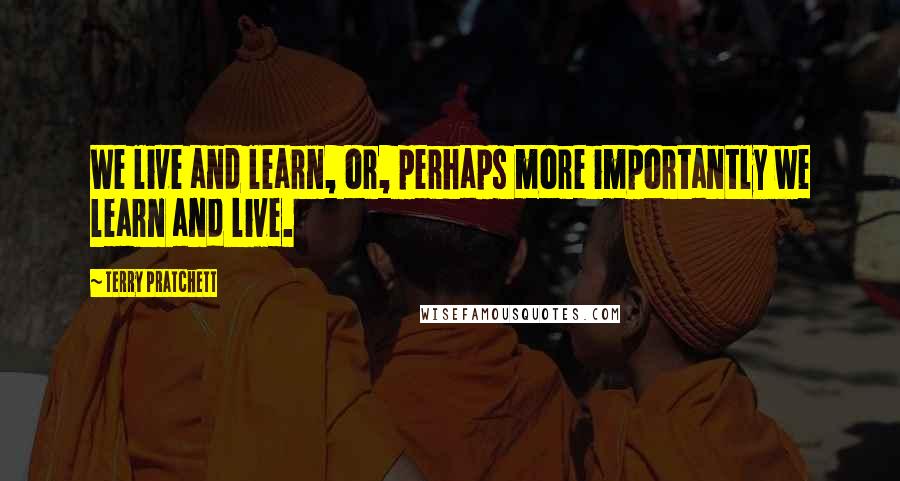 Terry Pratchett Quotes: We live and learn, or, perhaps more importantly we learn and live.