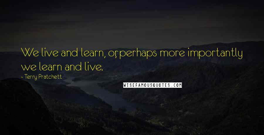 Terry Pratchett Quotes: We live and learn, or, perhaps more importantly we learn and live.