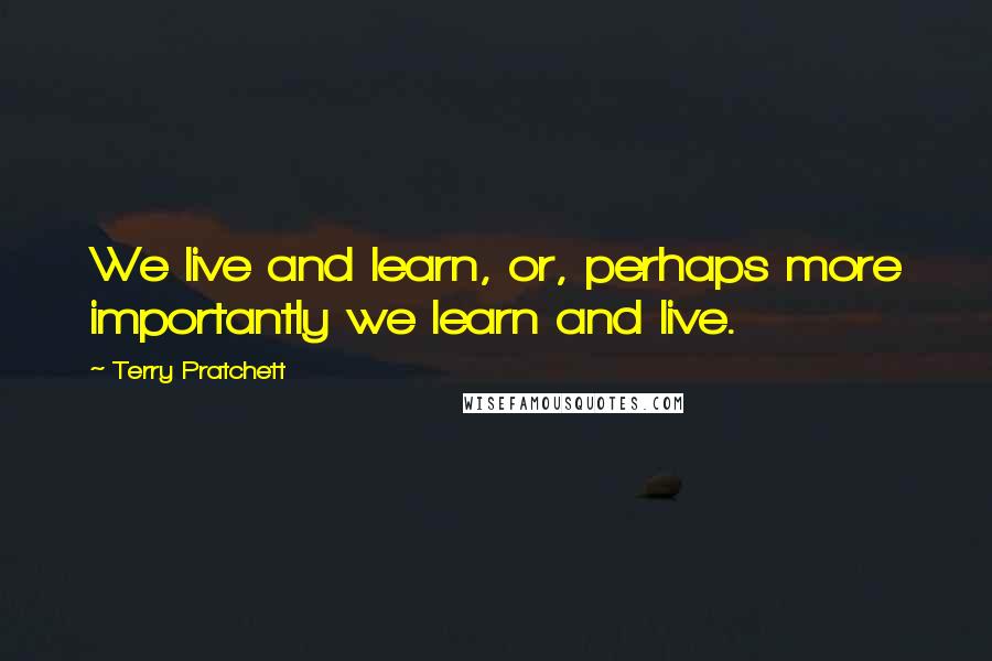 Terry Pratchett Quotes: We live and learn, or, perhaps more importantly we learn and live.