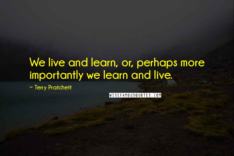 Terry Pratchett Quotes: We live and learn, or, perhaps more importantly we learn and live.