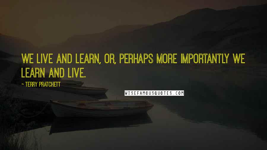 Terry Pratchett Quotes: We live and learn, or, perhaps more importantly we learn and live.