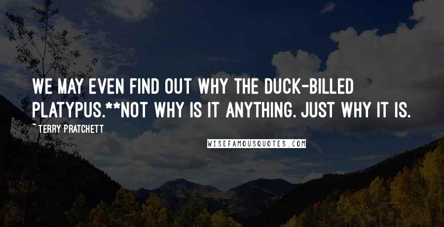 Terry Pratchett Quotes: We may even find out why the duck-billed platypus.**Not why is it anything. Just why it is.