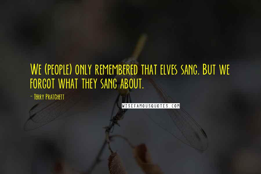 Terry Pratchett Quotes: We (people) only remembered that elves sang. But we forgot what they sang about.