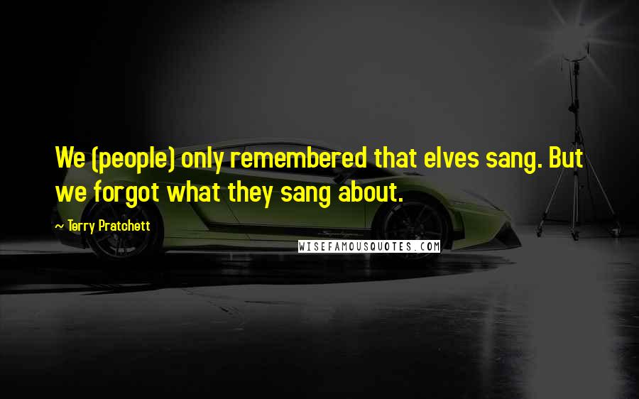 Terry Pratchett Quotes: We (people) only remembered that elves sang. But we forgot what they sang about.