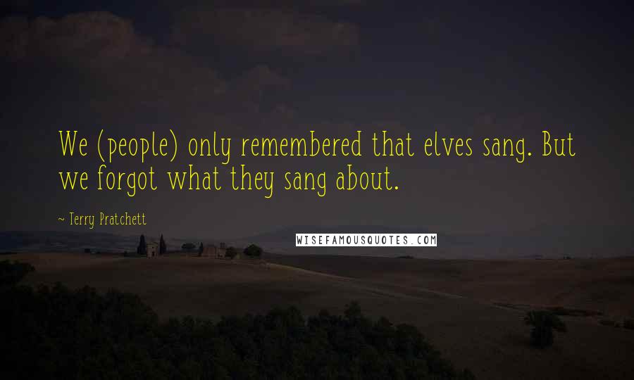 Terry Pratchett Quotes: We (people) only remembered that elves sang. But we forgot what they sang about.