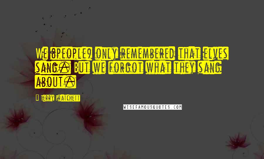 Terry Pratchett Quotes: We (people) only remembered that elves sang. But we forgot what they sang about.