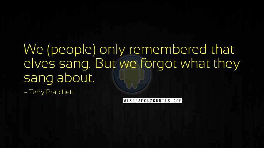 Terry Pratchett Quotes: We (people) only remembered that elves sang. But we forgot what they sang about.