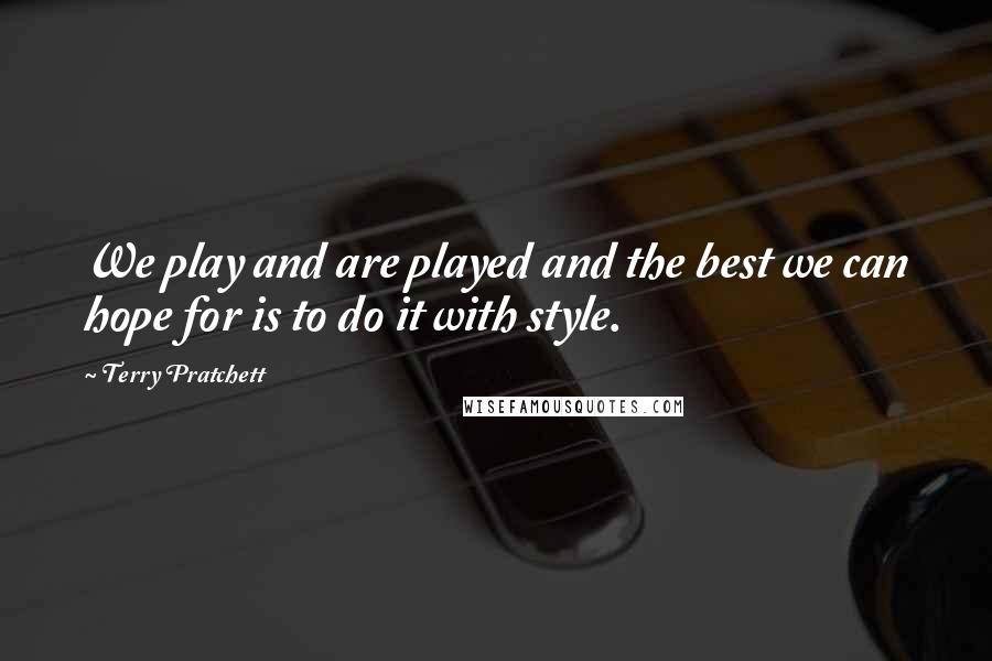 Terry Pratchett Quotes: We play and are played and the best we can hope for is to do it with style.