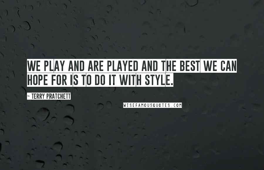 Terry Pratchett Quotes: We play and are played and the best we can hope for is to do it with style.