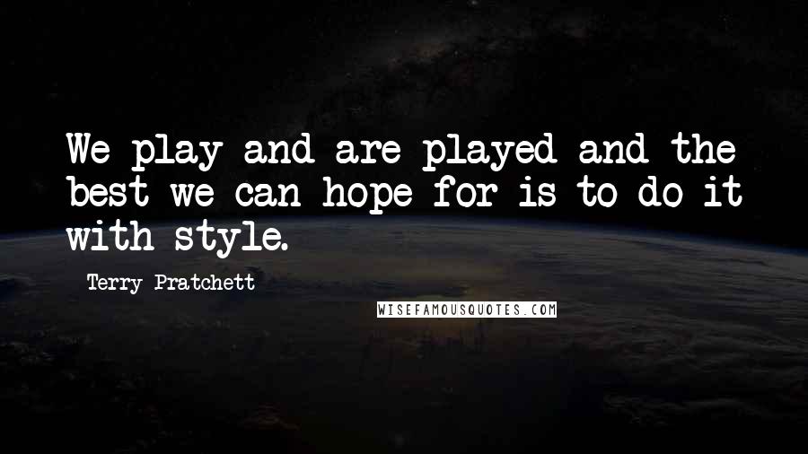 Terry Pratchett Quotes: We play and are played and the best we can hope for is to do it with style.