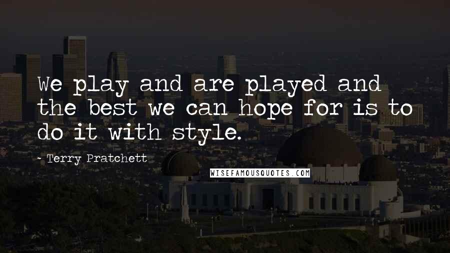 Terry Pratchett Quotes: We play and are played and the best we can hope for is to do it with style.