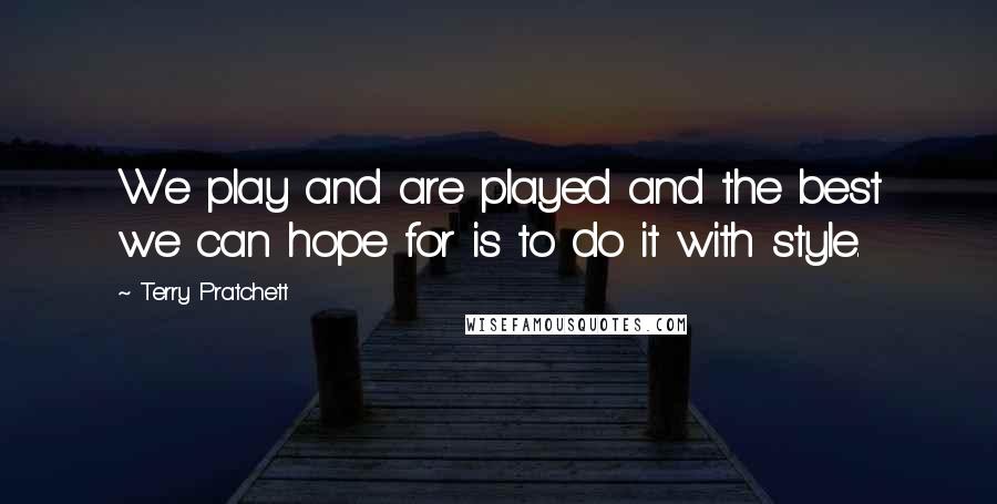 Terry Pratchett Quotes: We play and are played and the best we can hope for is to do it with style.