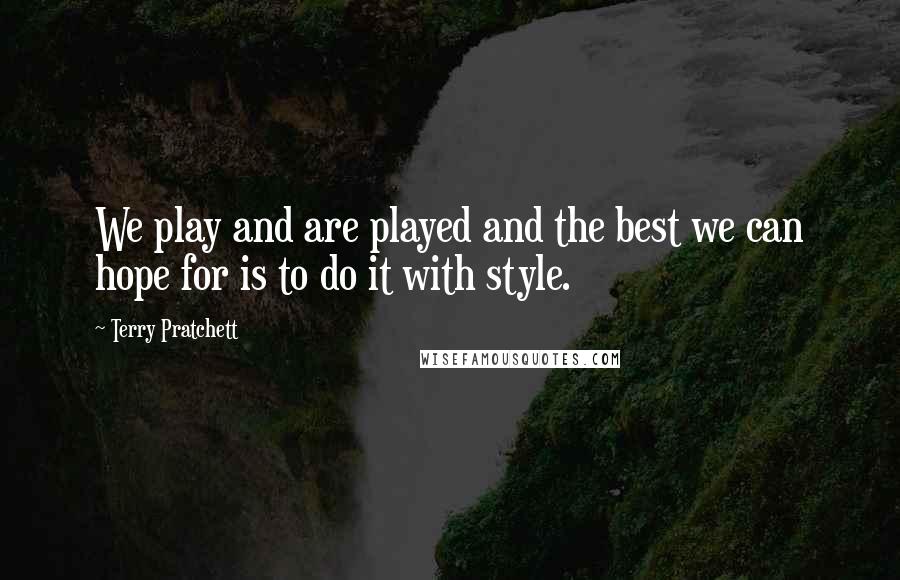 Terry Pratchett Quotes: We play and are played and the best we can hope for is to do it with style.