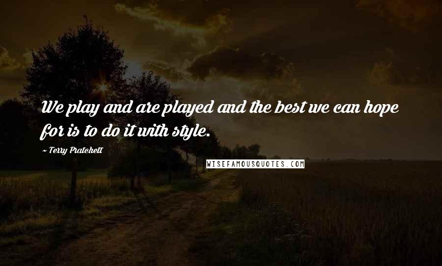 Terry Pratchett Quotes: We play and are played and the best we can hope for is to do it with style.