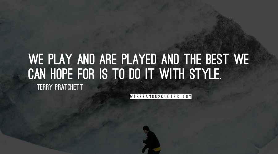 Terry Pratchett Quotes: We play and are played and the best we can hope for is to do it with style.