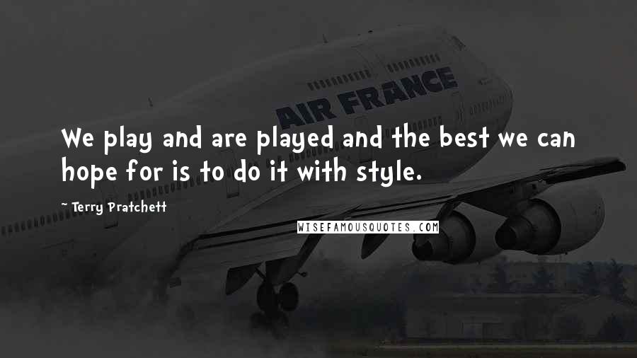 Terry Pratchett Quotes: We play and are played and the best we can hope for is to do it with style.