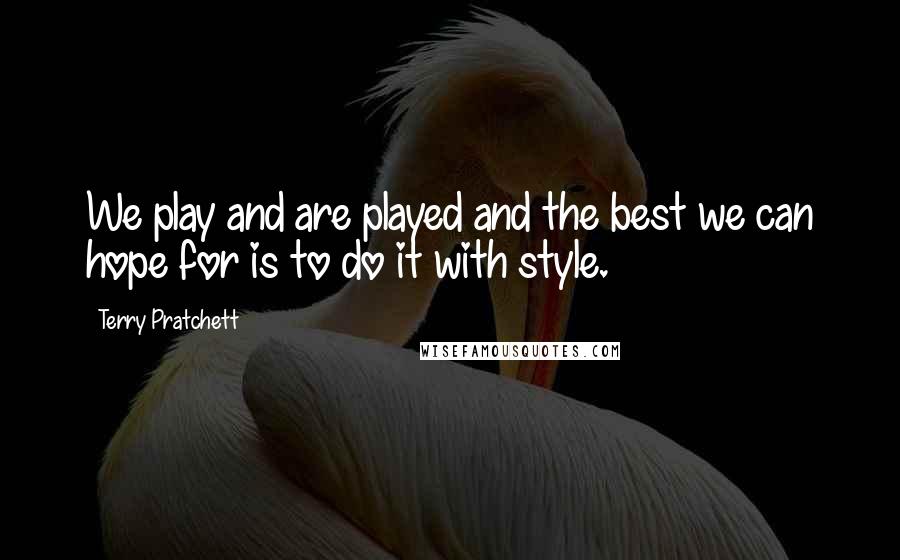 Terry Pratchett Quotes: We play and are played and the best we can hope for is to do it with style.