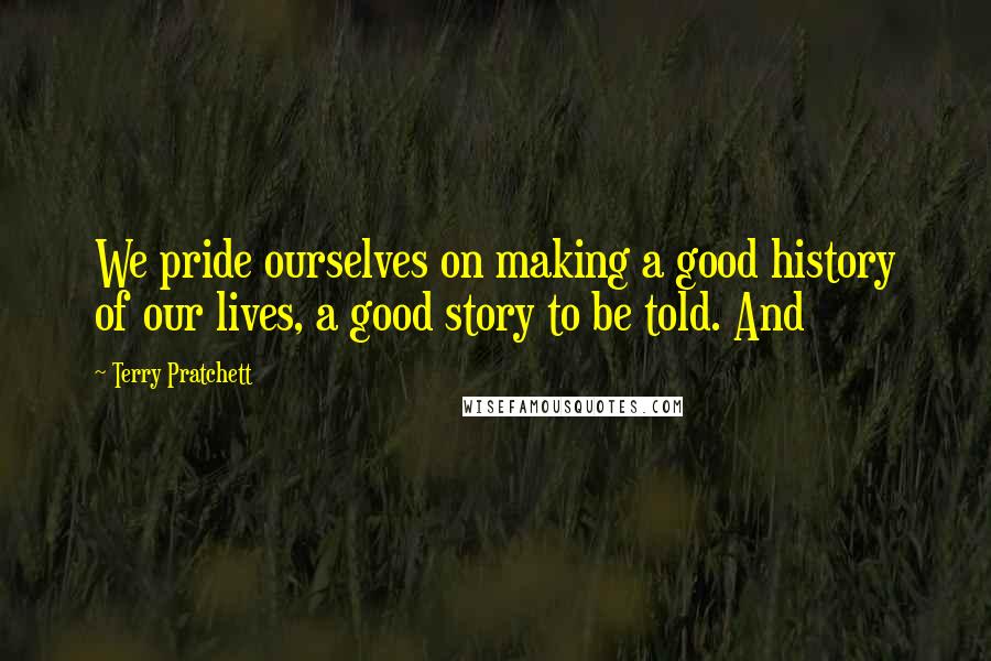 Terry Pratchett Quotes: We pride ourselves on making a good history of our lives, a good story to be told. And