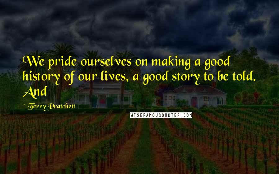 Terry Pratchett Quotes: We pride ourselves on making a good history of our lives, a good story to be told. And