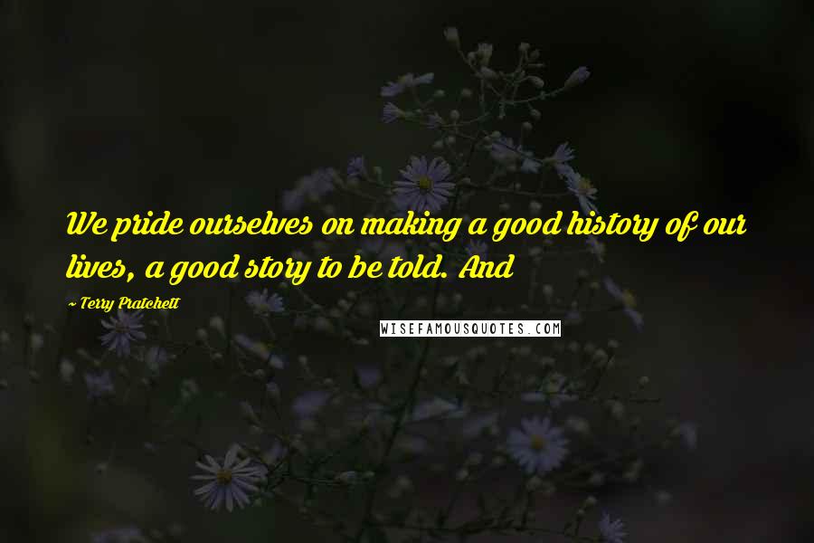 Terry Pratchett Quotes: We pride ourselves on making a good history of our lives, a good story to be told. And