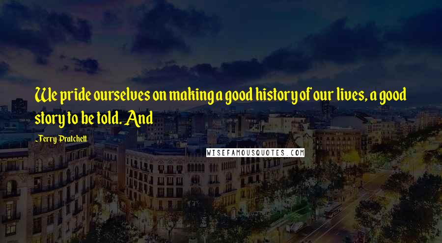 Terry Pratchett Quotes: We pride ourselves on making a good history of our lives, a good story to be told. And