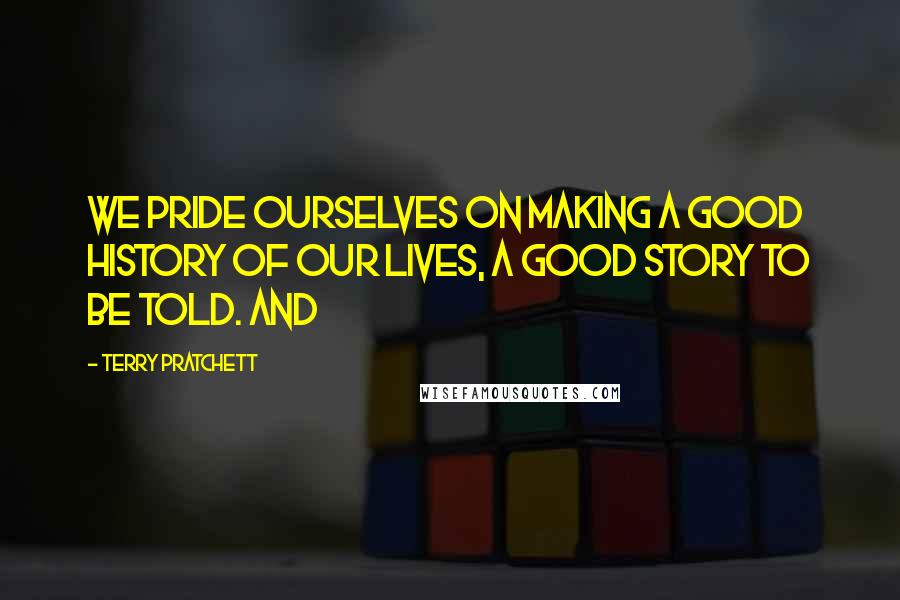 Terry Pratchett Quotes: We pride ourselves on making a good history of our lives, a good story to be told. And