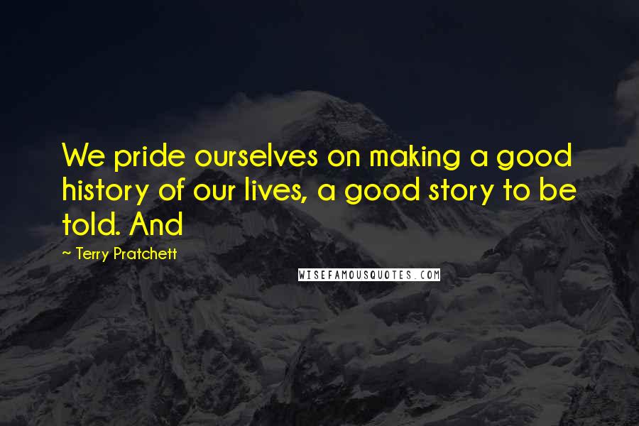 Terry Pratchett Quotes: We pride ourselves on making a good history of our lives, a good story to be told. And